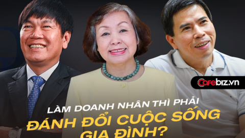 'Là doanh nhân thì phải đánh đổi cuộc sống gia đình': Tỷ phú Trần Đình Long, Nguyễn Đức Tài, lão tướng Nguyễn Thị Sơn chứng minh điều này là sai, rất sai!