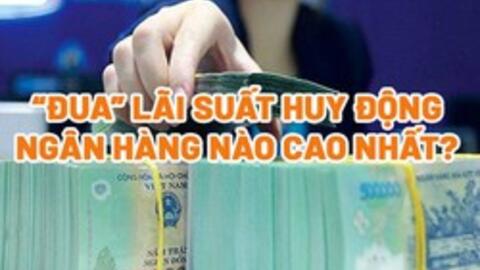 ‘Đua’ lãi suất huy động, ngân hàng nào cao nhất?